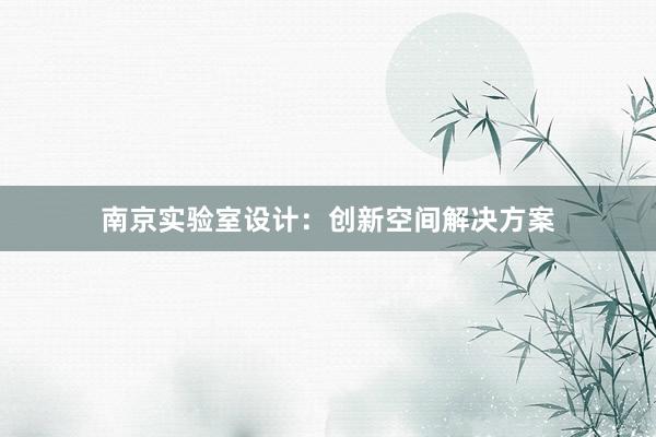 南京实验室设计：创新空间解决方案