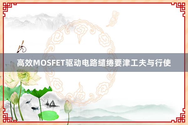 高效MOSFET驱动电路缱绻要津工夫与行使