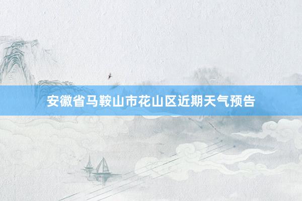 安徽省马鞍山市花山区近期天气预告