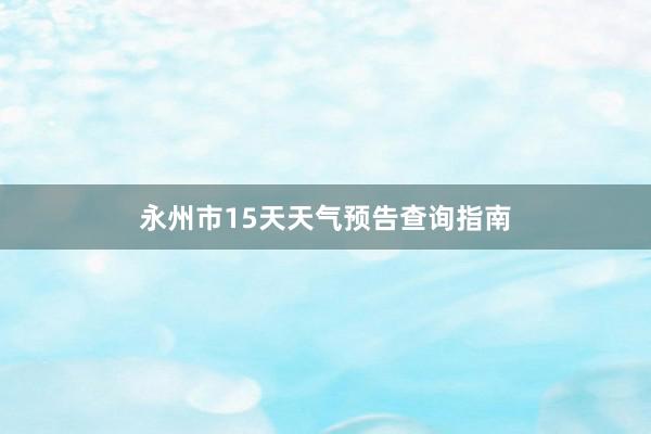 永州市15天天气预告查询指南