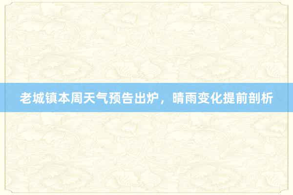 老城镇本周天气预告出炉，晴雨变化提前剖析